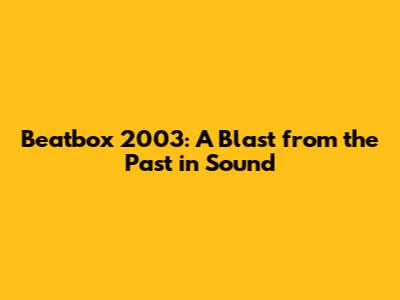 Beatbox 2003: A Blast from the Past in Sound