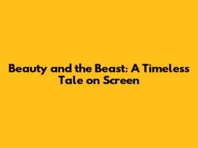 Beauty and the Beast: A Timeless Tale on Screen