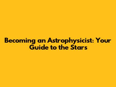 Becoming an Astrophysicist: Your Guide to the Stars