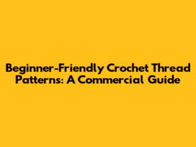 Beginner-Friendly Crochet Thread Patterns: A Commercial Guide