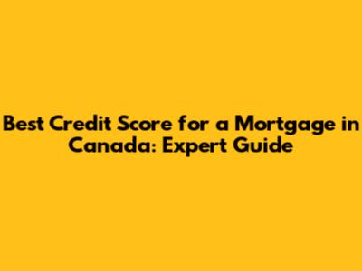 Best Credit Score for a Mortgage in Canada: Expert Guide
