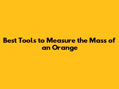 Best Tools to Measure the Mass of an Orange