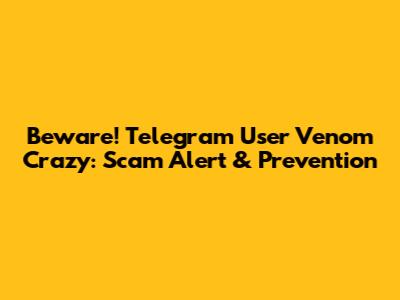 Beware! Telegram User Venom Crazy: Scam Alert & Prevention