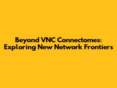Beyond VNC Connectomes: Exploring New Network Frontiers