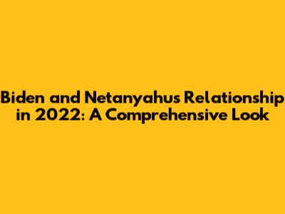 Biden and Netanyahu's Relationship in 2022: A Comprehensive Look