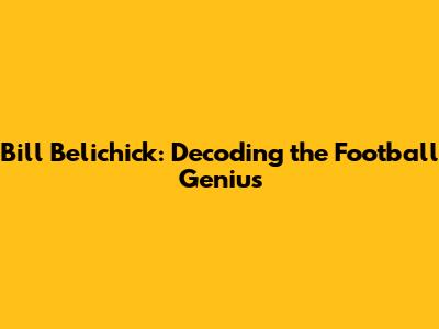 Bill Belichick: Decoding the Football Genius