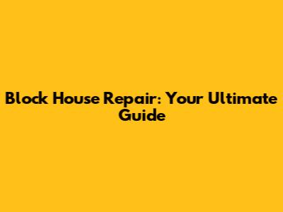 Block House Repair: Your Ultimate Guide