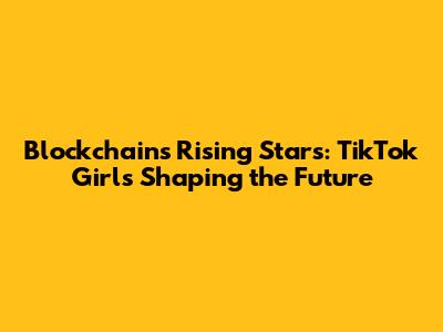 Blockchain's Rising Stars: TikTok Girls Shaping the Future