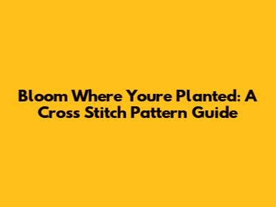 Bloom Where You're Planted: A Cross Stitch Pattern Guide