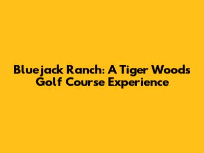 Bluejack Ranch: A Tiger Woods Golf Course Experience