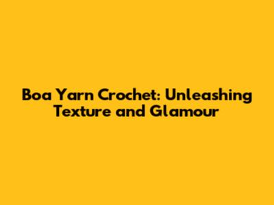Boa Yarn Crochet: Unleashing Texture and Glamour