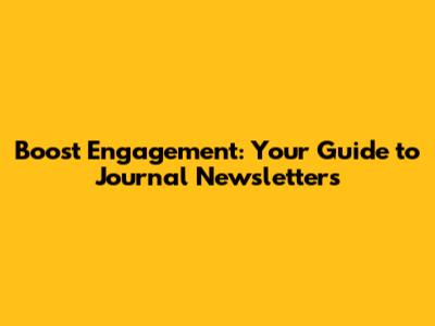 Boost Engagement: Your Guide to Journal Newsletters