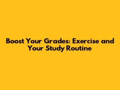 Boost Your Grades: Exercise and Your Study Routine