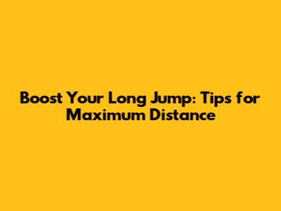 Boost Your Long Jump: Tips for Maximum Distance