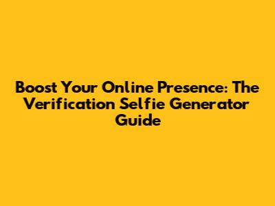 Boost Your Online Presence: The Verification Selfie Generator Guide