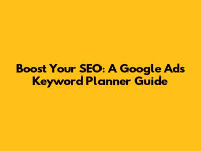 Boost Your SEO: A Google Ads Keyword Planner Guide