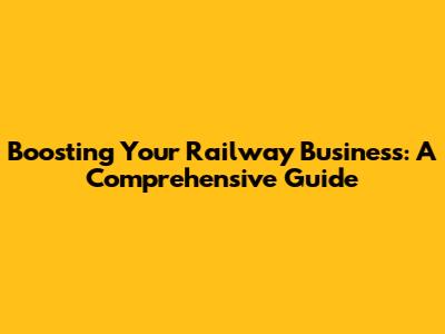 Boosting Your Railway Business: A Comprehensive Guide