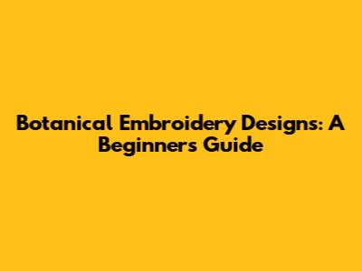 Botanical Embroidery Designs: A Beginner's Guide
