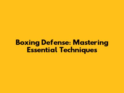 Boxing Defense: Mastering Essential Techniques