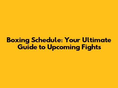 Boxing Schedule: Your Ultimate Guide to Upcoming Fights