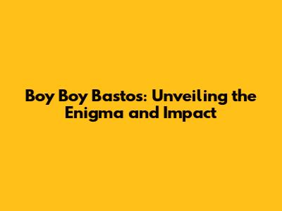 Boy Boy Bastos: Unveiling the Enigma and Impact