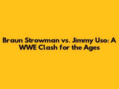 Braun Strowman vs. Jimmy Uso: A WWE Clash for the Ages