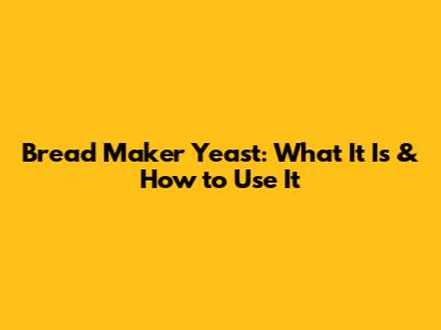 Bread Maker Yeast: What It Is & How to Use It