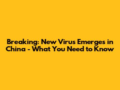 Breaking: New Virus Emerges in China - What You Need to Know