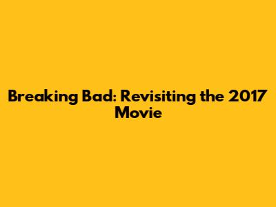 Breaking Bad: Revisiting the 2017 Movie