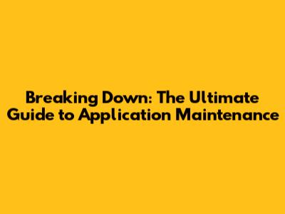 Breaking Down: The Ultimate Guide to Application Maintenance