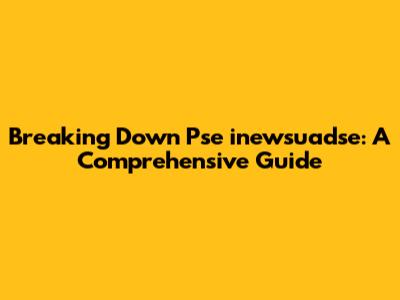 Breaking Down Pse inewsuadse: A Comprehensive Guide