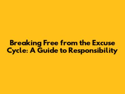 Breaking Free from the Excuse Cycle: A Guide to Responsibility