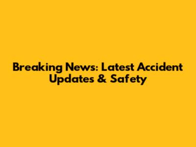 Breaking News: Latest Accident Updates & Safety