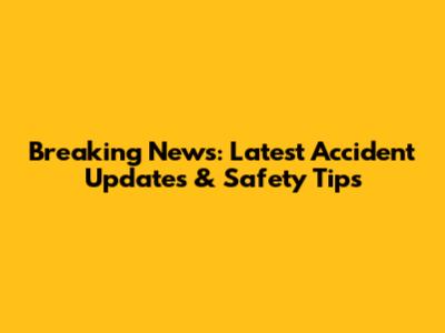 Breaking News: Latest Accident Updates & Safety Tips