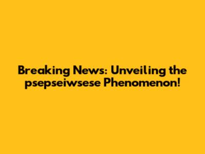 Breaking News: Unveiling the psepseiwsese Phenomenon!