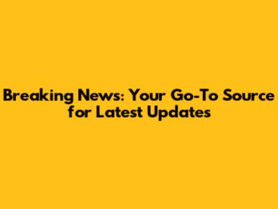 Breaking News: Your Go-To Source for Latest Updates