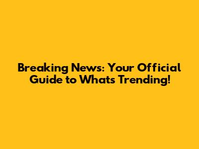 Breaking News: Your Official Guide to What's Trending!