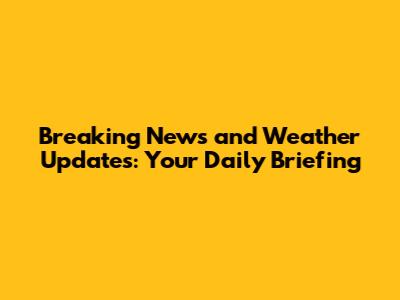Breaking News and Weather Updates: Your Daily Briefing