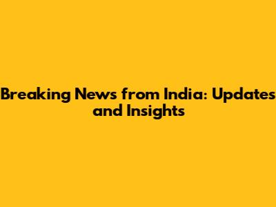 Breaking News from India: Updates and Insights
