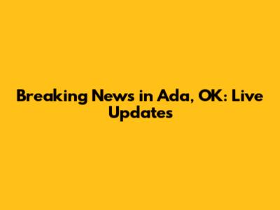 Breaking News in Ada, OK: Live Updates