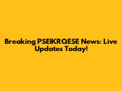 Breaking PSEIKRQESE News: Live Updates Today!