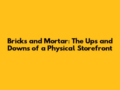 Bricks and Mortar: The Ups and Downs of a Physical Storefront