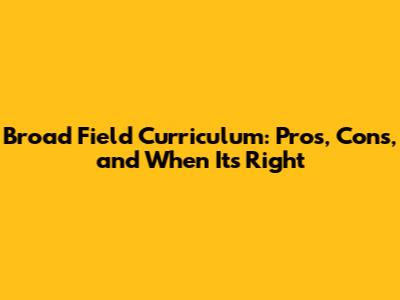 Broad Field Curriculum: Pros, Cons, and When It's Right