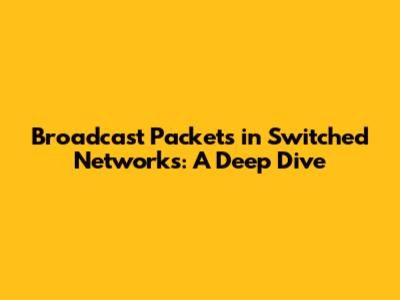 Broadcast Packets in Switched Networks: A Deep Dive