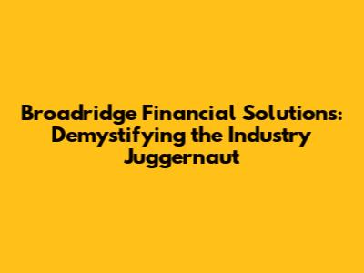 Broadridge Financial Solutions: Demystifying the Industry Juggernaut
