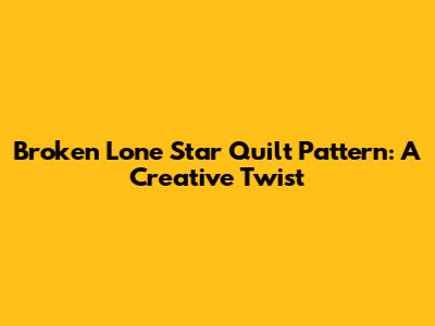 Broken Lone Star Quilt Pattern: A Creative Twist