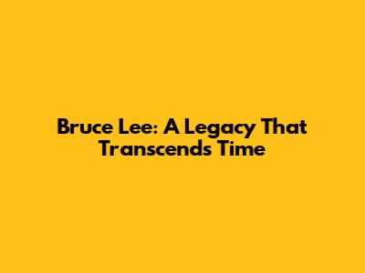 Bruce Lee: A Legacy That Transcends Time