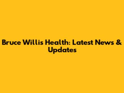 Bruce Willis Health: Latest News & Updates