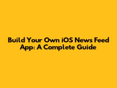 Build Your Own iOS News Feed App: A Complete Guide