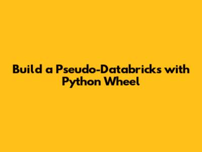 Build a Pseudo-Databricks with Python Wheel